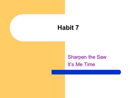 Habit 7 Sharpen the Saw It’s Me Time. Sharpen the saw? Sometimes we are too busy to take time to do the things we need to do to keep fresh. We need to.