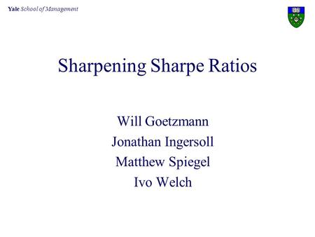 Yale School of Management Sharpening Sharpe Ratios Will Goetzmann Jonathan Ingersoll Matthew Spiegel Ivo Welch.