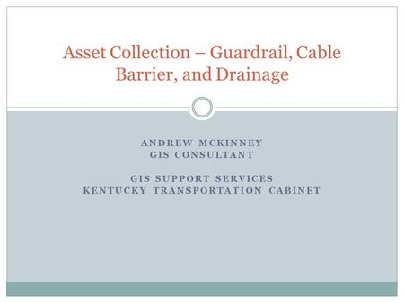 ANDREW MCKINNEY GIS CONSULTANT GIS SUPPORT SERVICES KENTUCKY TRANSPORTATION CABINET Asset Collection – Guardrail, Cable Barrier, and Drainage.