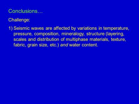 Conclusions… Challenge: 1)Seismic waves are affected by variations in temperature, pressure, composition, mineralogy, structure (layering, scales and distribution.
