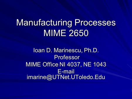 Manufacturing Processes MIME 2650 Ioan D. Marinescu, Ph.D. Professor Professor MIME Office NI 4037, NE 1043