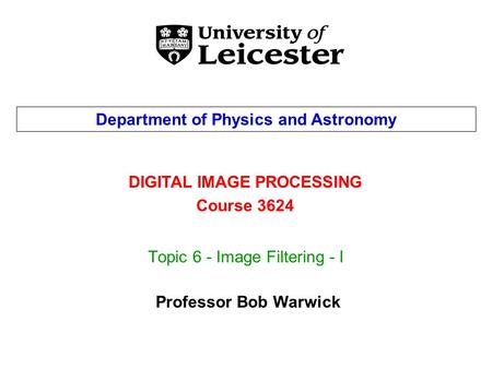 Topic 6 - Image Filtering - I DIGITAL IMAGE PROCESSING Course 3624 Department of Physics and Astronomy Professor Bob Warwick.