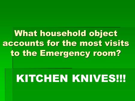 What household object accounts for the most visits to the Emergency room? KITCHEN KNIVES!!!