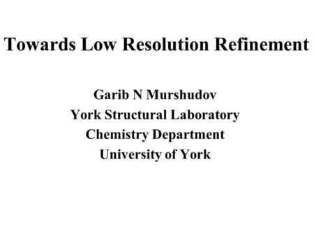 Towards Low Resolution Refinement Garib N Murshudov York Structural Laboratory Chemistry Department University of York.