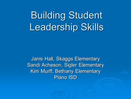 Building Student Leadership Skills Janis Hall, Skaggs Elementary Sandi Acheson, Sigler Elementary Kim Murff, Bethany Elementary Plano ISD.