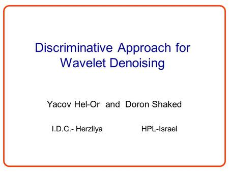 Discriminative Approach for Wavelet Denoising Yacov Hel-Or and Doron Shaked I.D.C.- Herzliya HPL-Israel.