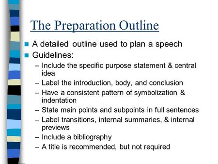 The Preparation Outline A detailed outline used to plan a speech Guidelines: –Include the specific purpose statement & central idea –Label the introduction,