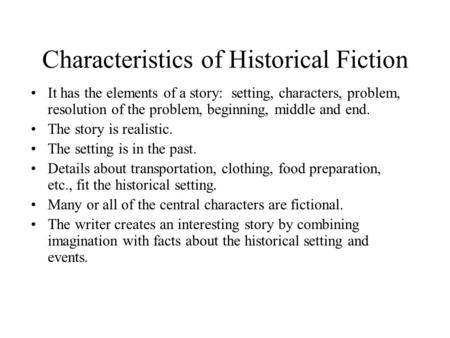 Characteristics of Historical Fiction It has the elements of a story: setting, characters, problem, resolution of the problem, beginning, middle and end.