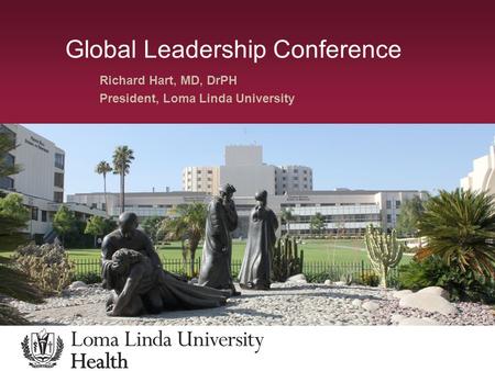 Global Leadership Conference Richard Hart, MD, DrPH President, Loma Linda University.