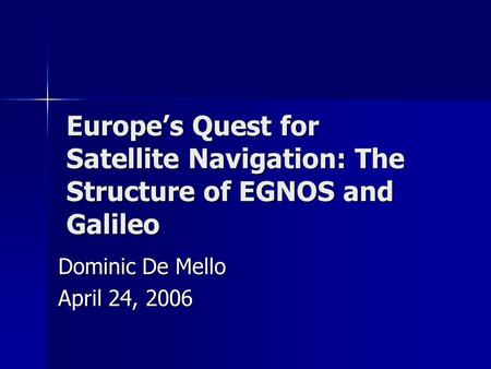Europe’s Quest for Satellite Navigation: The Structure of EGNOS and Galileo Dominic De Mello April 24, 2006.