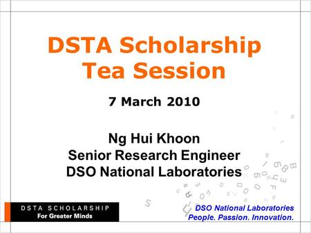 DSO National Laboratories People. Passion. Innovation. DSTA Scholarship Tea Session 7 March 2010 Ng Hui Khoon Senior Research Engineer DSO National Laboratories.