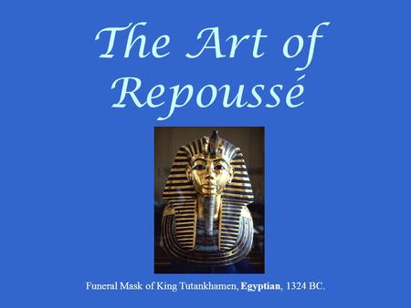 The Art of Repoussé Funeral Mask of King Tutankhamen, Egyptian, 1324 BC.
