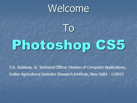 Welcome To Photoshop CS5 S.K. Sublania, Sr. Technical Officer, Division of Computer Applications, Indian Agricultural Statistics Research Institute, New.