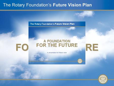 A presentation for Rotary clubs The Rotary Foundation’s Future Vision Plan A FOUNDATION FOR THE FUTURE.