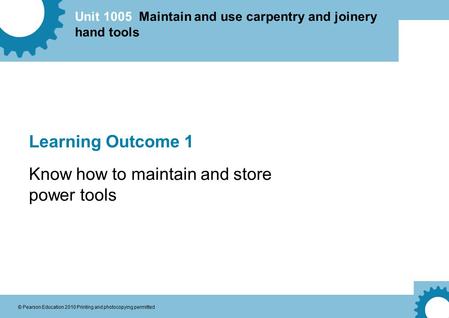 Unit 1005 Maintain and use carpentry and joinery hand tools © Pearson Education 2010 Printing and photocopying permitted Learning Outcome 1 Know how to.