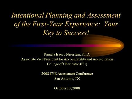 Intentional Planning and Assessment of the First-Year Experience: Your Key to Success! Pamela Isacco Niesslein, Ph.D. Associate Vice President for Accountability.