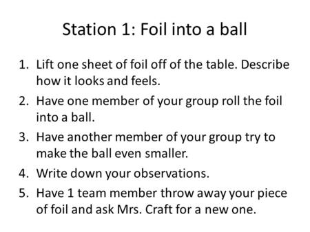 Station 1: Foil into a ball 1.Lift one sheet of foil off of the table. Describe how it looks and feels. 2.Have one member of your group roll the foil into.