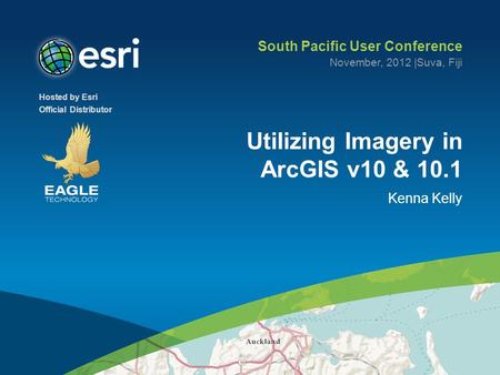 Hosted by Esri Official Distributor Utilizing Imagery in ArcGIS v10 & 10.1 Kenna Kelly South Pacific User Conference November, 2012 |Suva, Fiji.