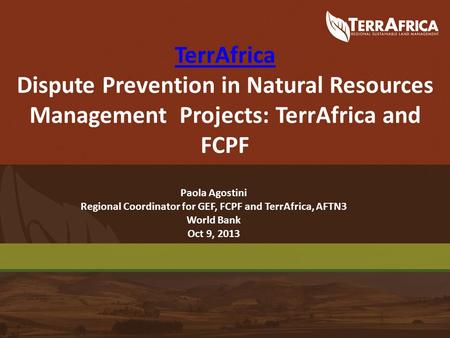 TerrAfrica TerrAfrica Dispute Prevention in Natural Resources Management Projects: TerrAfrica and FCPF Paola Agostini Regional Coordinator for GEF, FCPF.