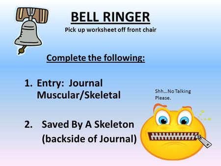 BELL RINGER Pick up worksheet off front chair Complete the following: 1.Entry: Journal Muscular/Skeletal 2. Saved By A Skeleton (backside of Journal) Shh…No.