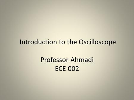 Introduction to the Oscilloscope Professor Ahmadi ECE 002.