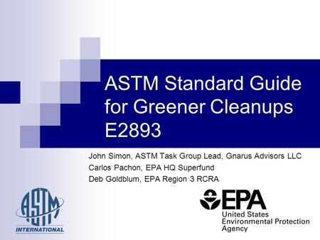 John Simon, ASTM Task Group Lead, Gnarus Advisors LLC Carlos Pachon, EPA HQ Superfund Deb Goldblum, EPA Region 3 RCRA ASTM Standard Guide for Greener Cleanups.