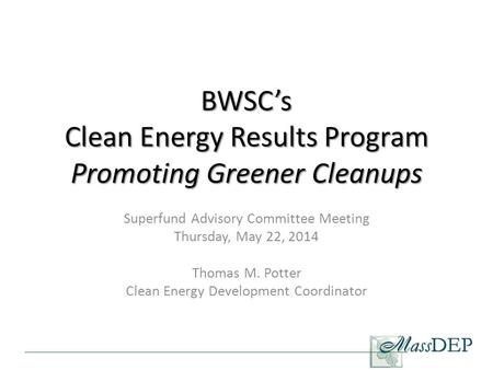BWSC’s Clean Energy Results Program Promoting Greener Cleanups Superfund Advisory Committee Meeting Thursday, May 22, 2014 Thomas M. Potter Clean Energy.
