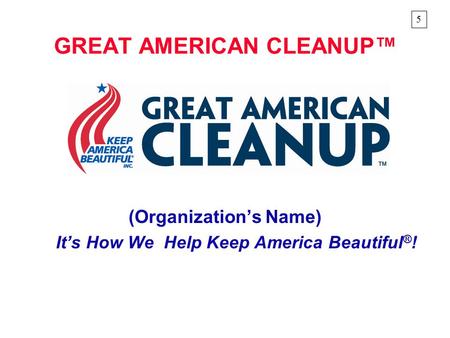 GREAT AMERICAN CLEANUP™ (Organization’s Name) It’s How We Help Keep America Beautiful ® ! 5.