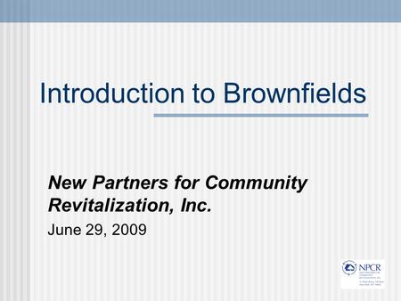 Introduction to Brownfields New Partners for Community Revitalization, Inc. June 29, 2009.