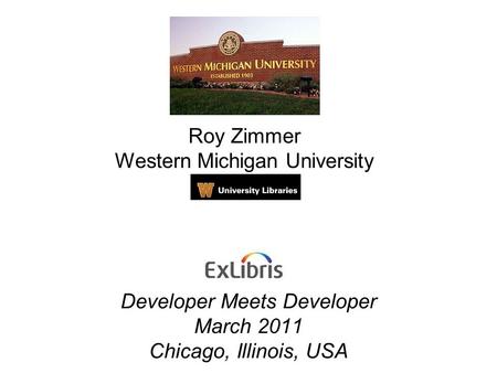 Developer Meets Developer March 2011 Chicago, Illinois, USA Roy Zimmer Western Michigan University.