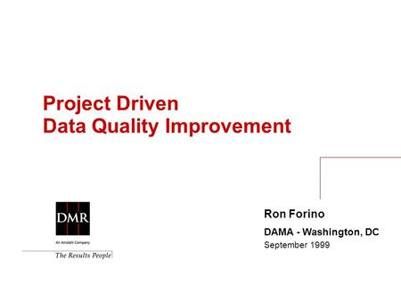 Ron Forino DAMA - Washington, DC September 1999 Project Driven Data Quality Improvement.
