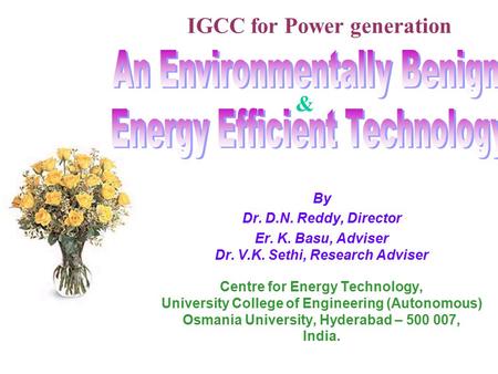 IGCC for Power generation By Dr. D.N. Reddy, Director Er. K. Basu, Adviser Dr. V.K. Sethi, Research Adviser Centre for Energy Technology, University College.