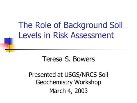 The Role of Background Soil Levels in Risk Assessment Teresa S. Bowers Presented at USGS/NRCS Soil Geochemistry Workshop March 4, 2003.