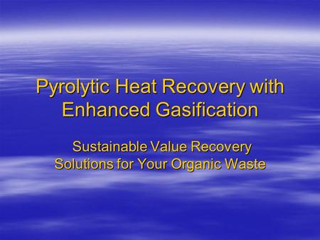 Pyrolytic Heat Recovery with Enhanced Gasification Sustainable Value Recovery Solutions for Your Organic Waste Sustainable Value Recovery Solutions for.