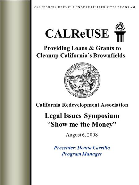 CALReUSE C A L I F O R N I A R E C Y C L E U N D E R U T I L I Z E D S I T E S P R O G R A M Providing Loans & Grants to Cleanup California’s Brownfields.