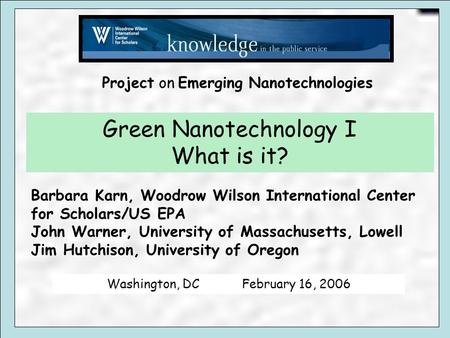Green Nanotechnology I What is it? Barbara Karn, Woodrow Wilson International Center for Scholars/US EPA John Warner, University of Massachusetts, Lowell.