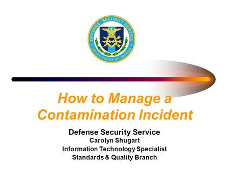 How to Manage a Contamination Incident Defense Security Service Carolyn Shugart Information Technology Specialist Standards & Quality Branch.