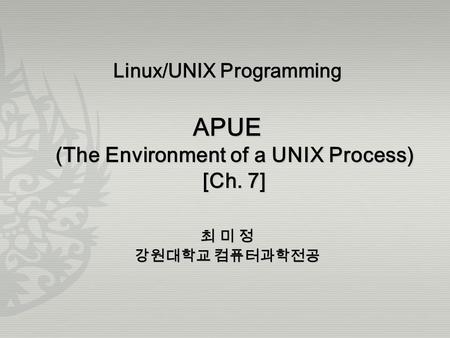 Linux/UNIX Programming APUE (The Environment of a UNIX Process) [Ch. 7] 최 미 정 강원대학교 컴퓨터과학전공.