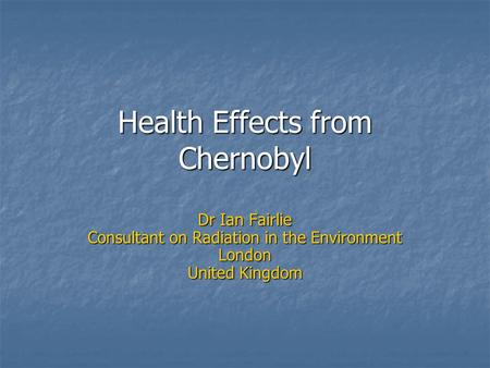 Health Effects from Chernobyl Dr Ian Fairlie Consultant on Radiation in the Environment London United Kingdom.