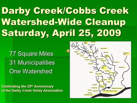 Darby Creek/Cobbs Creek Watershed-Wide Cleanup Saturday, April 25, 2009 77 Square Miles 31 Municipalities One Watershed Celebrating the 25 th Anniversary.