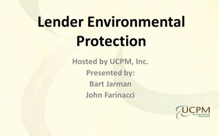 Lender Environmental Protection Hosted by UCPM, Inc. Presented by: Bart Jarman John Farinacci.