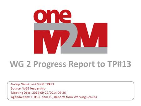 WG 2 Progress Report to TP#13 Group Name: oneM2M TP#13 Source: WG2 leadership Meeting Date: 2014-09-22/2014-09-26 Agenda Item: TP#13, Item 10, Reports.