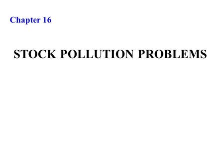 Chapter 16 STOCK POLLUTION PROBLEMS. Extending the resource depletion model to incorporate pollution damage STOCK POLLUTION PROBLEMS.