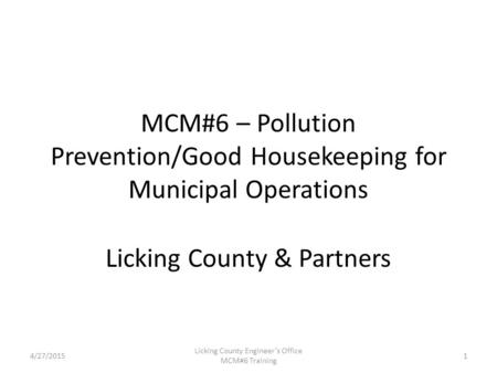 4/27/2015 Licking County Engineer’s Office MCM#6 Training MCM#6 – Pollution Prevention/Good Housekeeping for Municipal Operations Licking County & Partners.