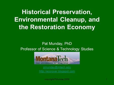 Copyright PMunday 20091 Historical Preservation, Environmental Cleanup, and the Restoration Economy Pat Munday, PhD Professor of Science & Technology Studies.