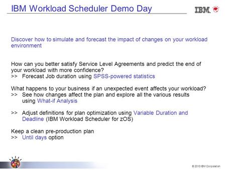 © 2013 IBM Corporation Discover how to simulate and forecast the impact of changes on your workload environment How can you better satisfy Service Level.