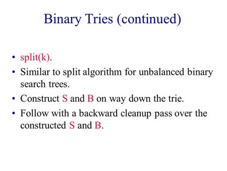 Binary Tries (continued) split(k). Similar to split algorithm for unbalanced binary search trees. Construct S and B on way down the trie. Follow with a.