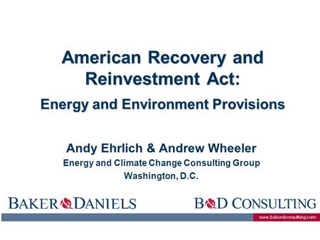 Www.bakerdconsulting.com American Recovery and Reinvestment Act: Energy and Environment Provisions Andy Ehrlich & Andrew Wheeler Energy and Climate Change.
