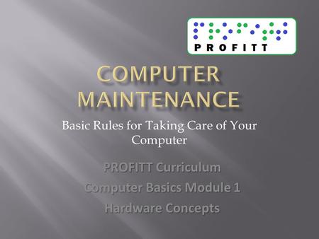 Basic Rules for Taking Care of Your Computer PROFITT Curriculum Computer Basics Module 1 Hardware Concepts.