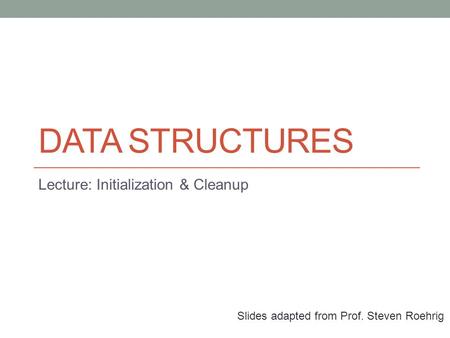 DATA STRUCTURES Lecture: Initialization & Cleanup Slides adapted from Prof. Steven Roehrig.